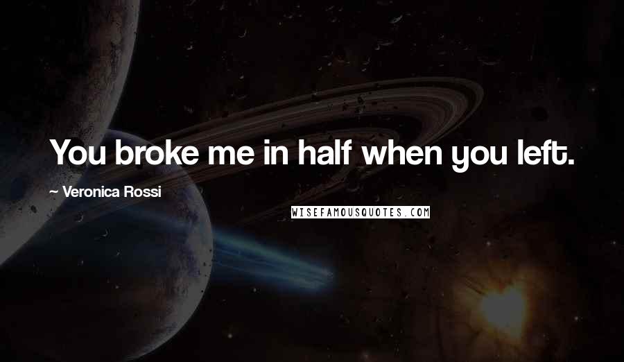 Veronica Rossi Quotes: You broke me in half when you left.