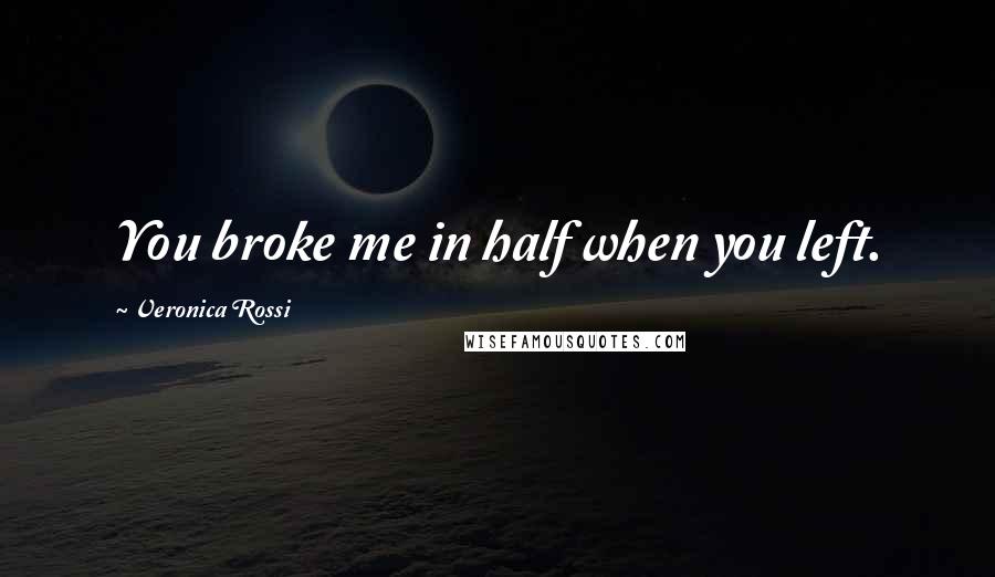 Veronica Rossi Quotes: You broke me in half when you left.