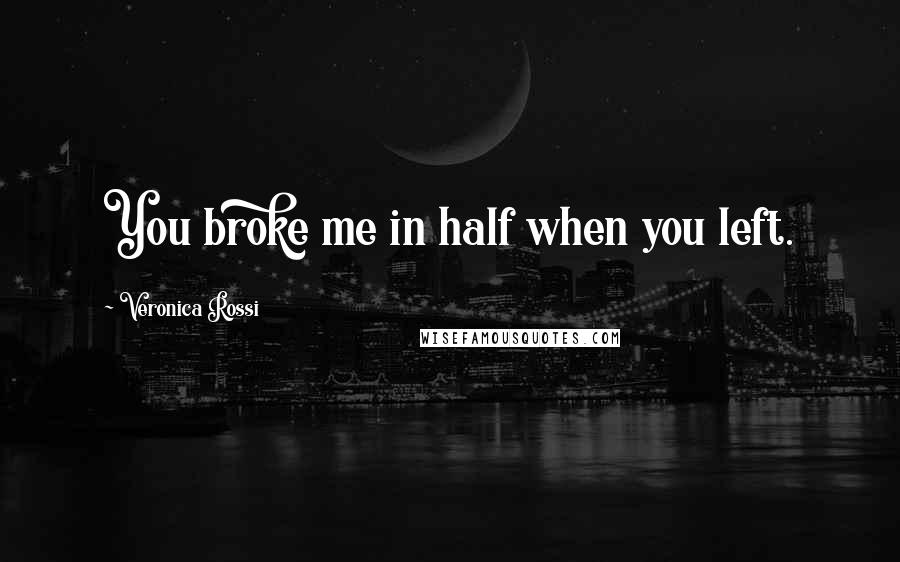 Veronica Rossi Quotes: You broke me in half when you left.