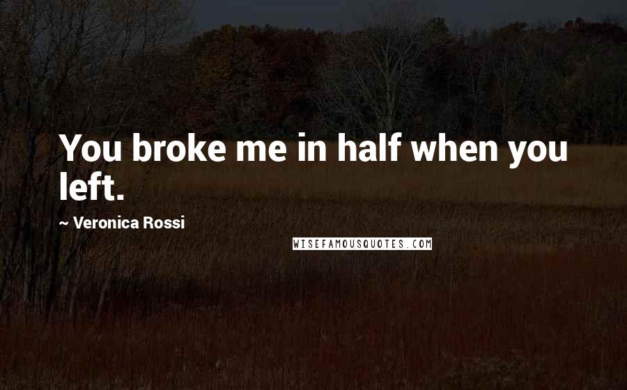 Veronica Rossi Quotes: You broke me in half when you left.