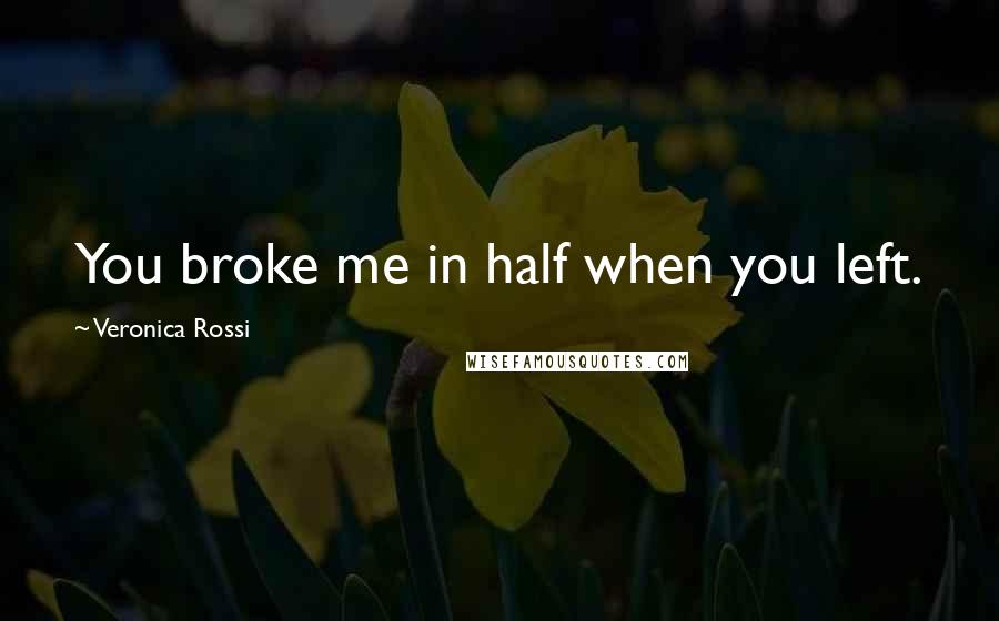 Veronica Rossi Quotes: You broke me in half when you left.