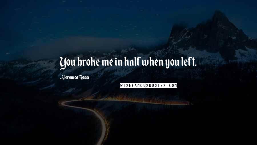 Veronica Rossi Quotes: You broke me in half when you left.