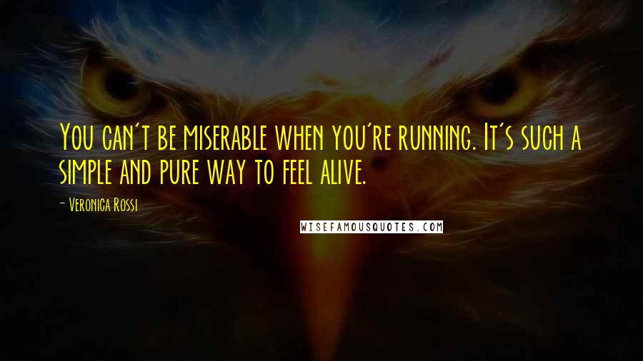 Veronica Rossi Quotes: You can't be miserable when you're running. It's such a simple and pure way to feel alive.
