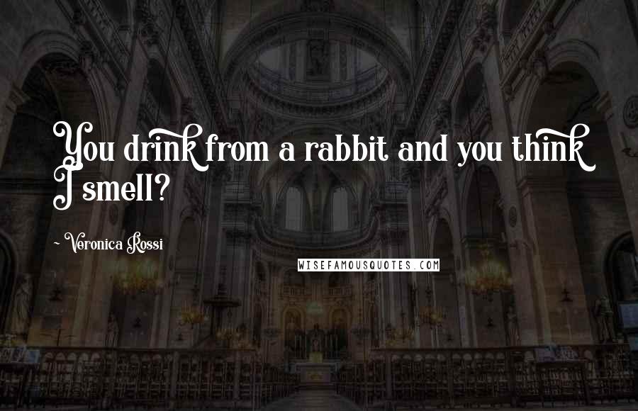 Veronica Rossi Quotes: You drink from a rabbit and you think I smell?