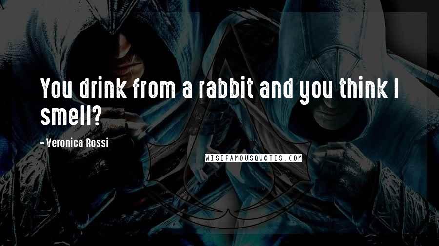 Veronica Rossi Quotes: You drink from a rabbit and you think I smell?