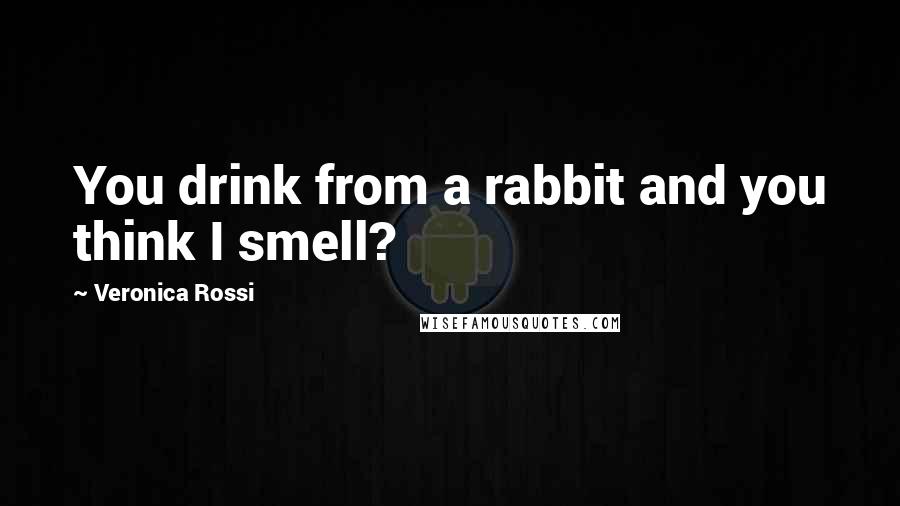 Veronica Rossi Quotes: You drink from a rabbit and you think I smell?