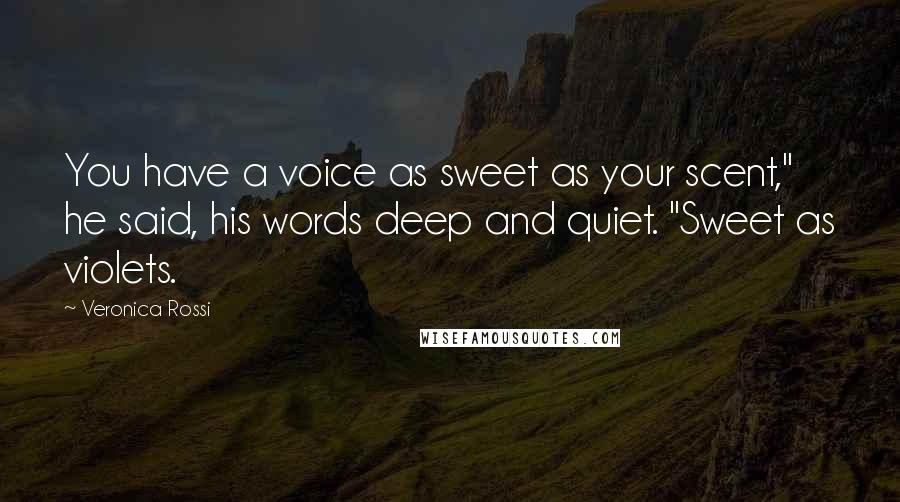 Veronica Rossi Quotes: You have a voice as sweet as your scent," he said, his words deep and quiet. "Sweet as violets.