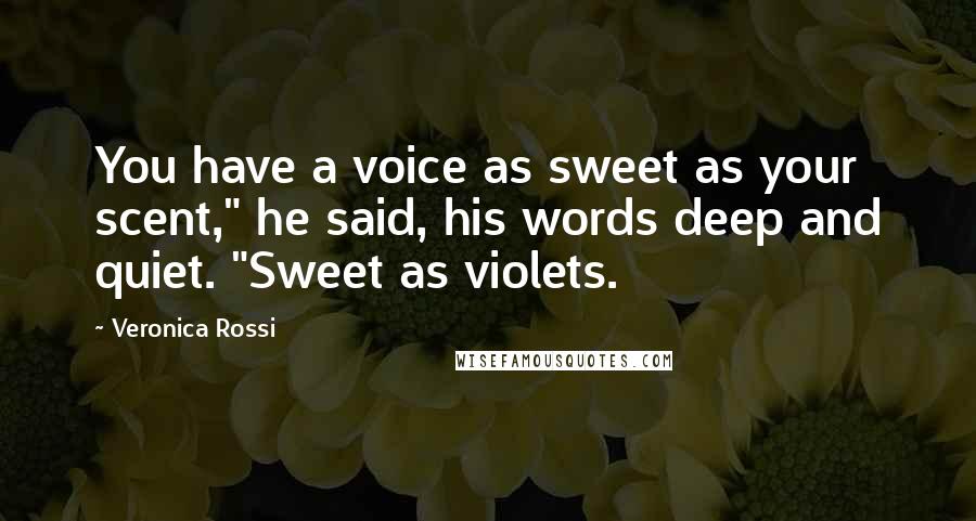 Veronica Rossi Quotes: You have a voice as sweet as your scent," he said, his words deep and quiet. "Sweet as violets.