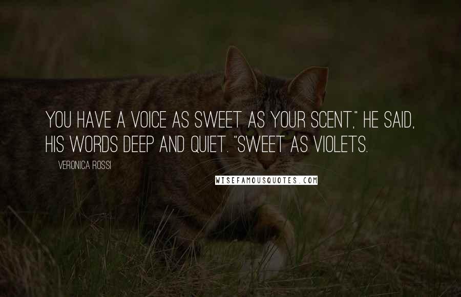 Veronica Rossi Quotes: You have a voice as sweet as your scent," he said, his words deep and quiet. "Sweet as violets.