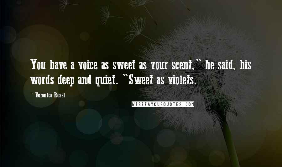 Veronica Rossi Quotes: You have a voice as sweet as your scent," he said, his words deep and quiet. "Sweet as violets.