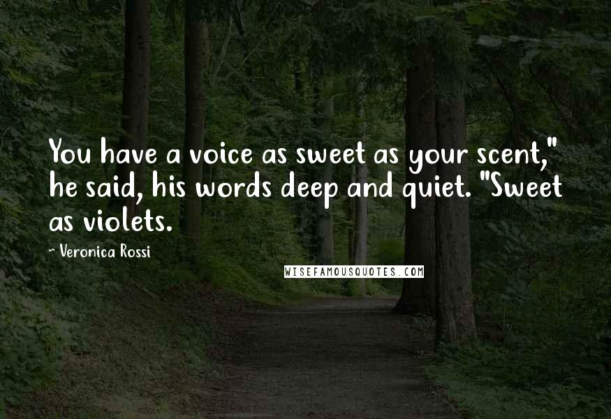 Veronica Rossi Quotes: You have a voice as sweet as your scent," he said, his words deep and quiet. "Sweet as violets.