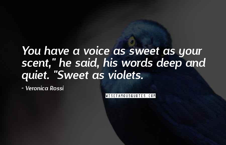 Veronica Rossi Quotes: You have a voice as sweet as your scent," he said, his words deep and quiet. "Sweet as violets.