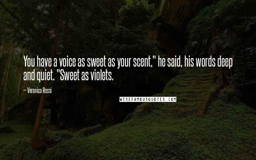 Veronica Rossi Quotes: You have a voice as sweet as your scent," he said, his words deep and quiet. "Sweet as violets.