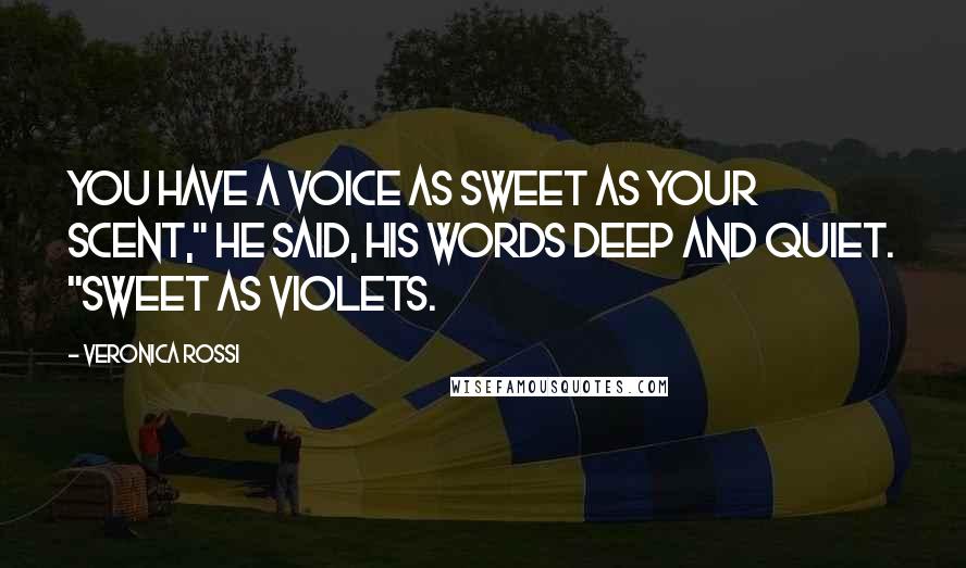 Veronica Rossi Quotes: You have a voice as sweet as your scent," he said, his words deep and quiet. "Sweet as violets.