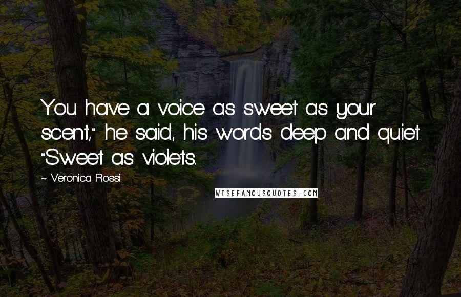 Veronica Rossi Quotes: You have a voice as sweet as your scent," he said, his words deep and quiet. "Sweet as violets.