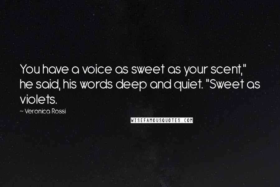 Veronica Rossi Quotes: You have a voice as sweet as your scent," he said, his words deep and quiet. "Sweet as violets.