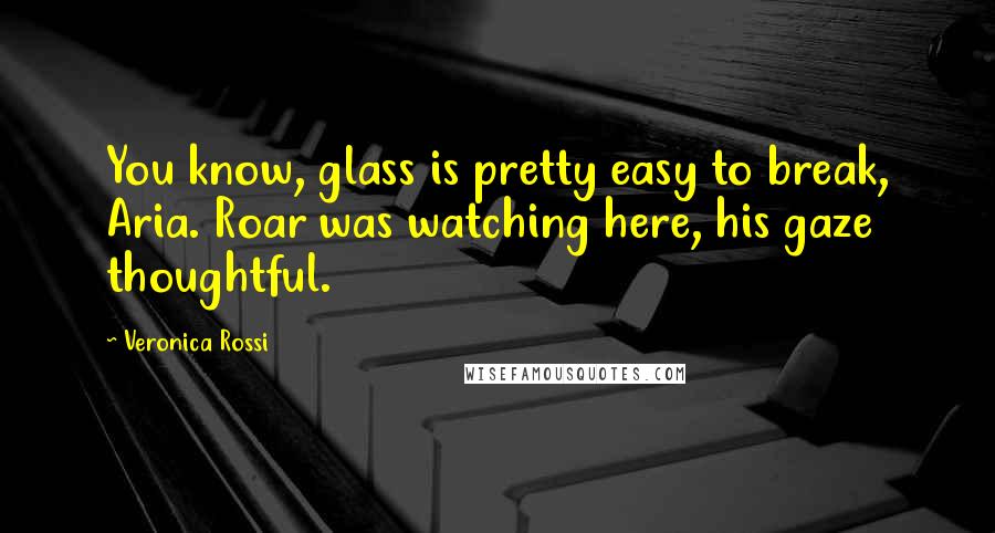 Veronica Rossi Quotes: You know, glass is pretty easy to break, Aria. Roar was watching here, his gaze thoughtful.