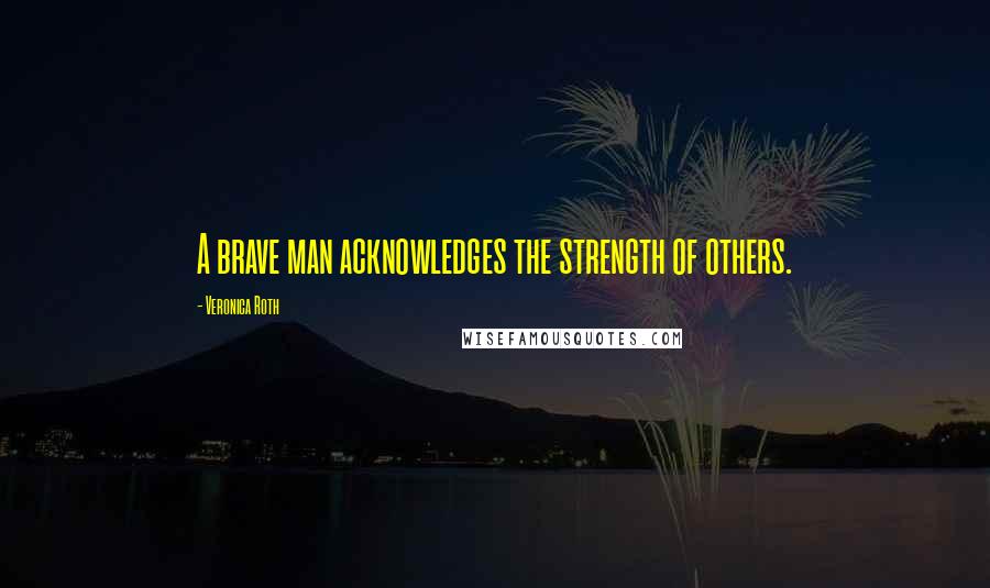 Veronica Roth Quotes: A brave man acknowledges the strength of others.