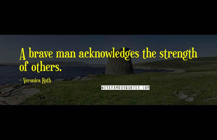 Veronica Roth Quotes: A brave man acknowledges the strength of others.