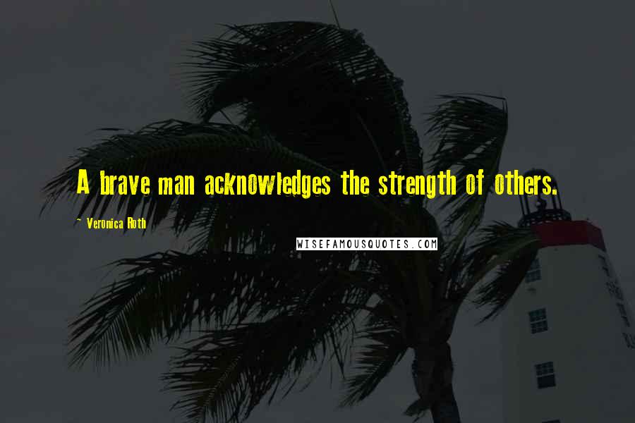 Veronica Roth Quotes: A brave man acknowledges the strength of others.