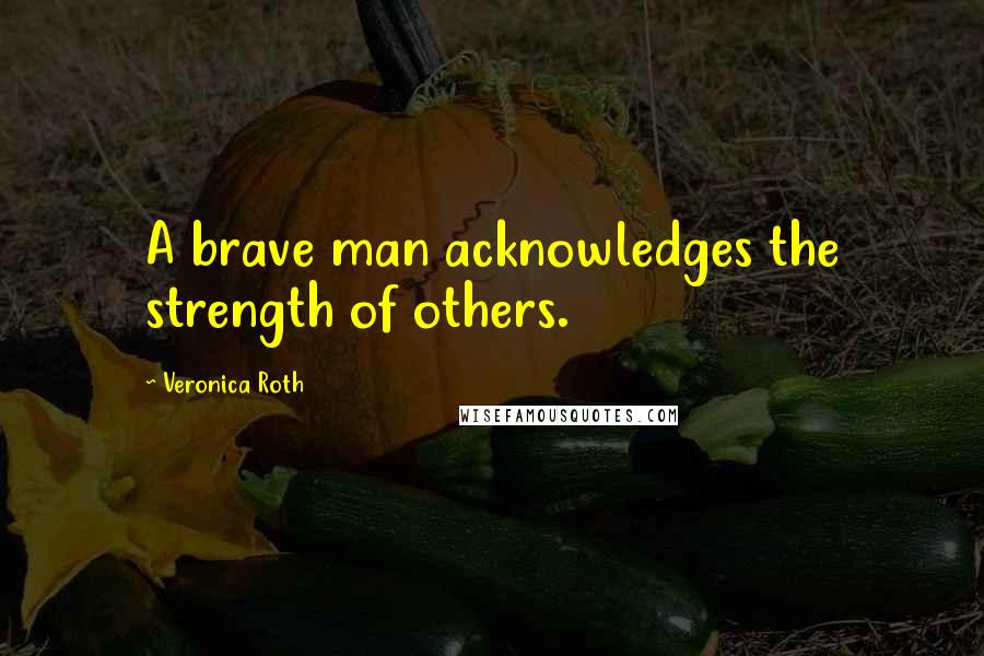 Veronica Roth Quotes: A brave man acknowledges the strength of others.