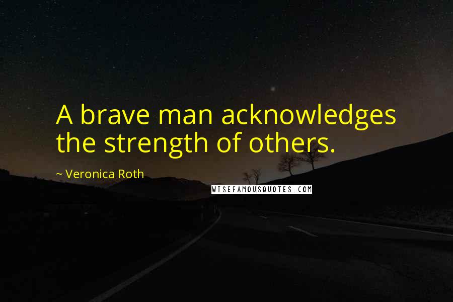 Veronica Roth Quotes: A brave man acknowledges the strength of others.