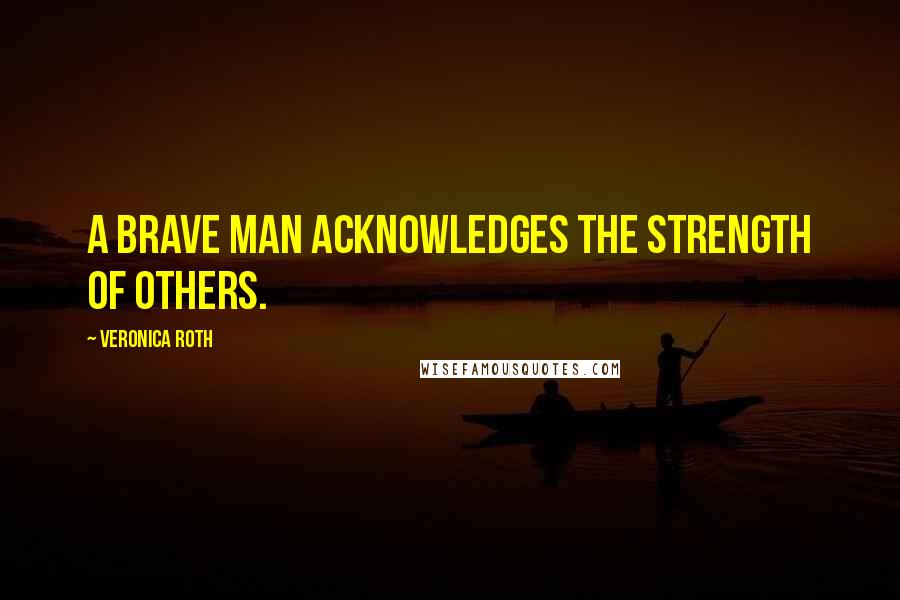 Veronica Roth Quotes: A brave man acknowledges the strength of others.