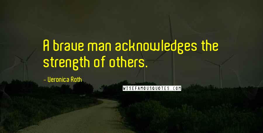 Veronica Roth Quotes: A brave man acknowledges the strength of others.