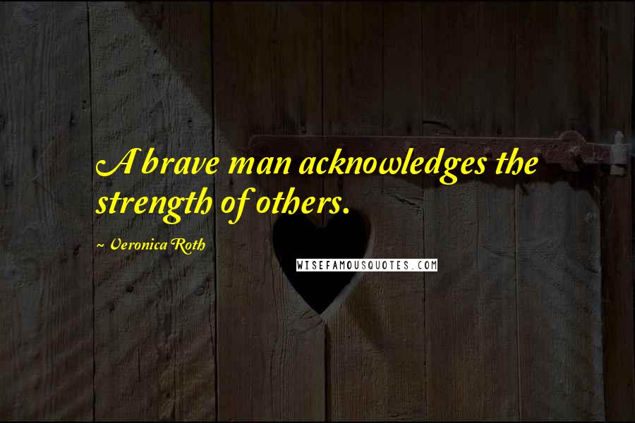 Veronica Roth Quotes: A brave man acknowledges the strength of others.