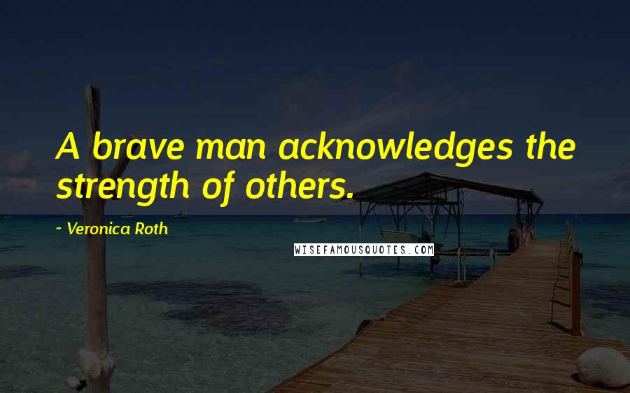 Veronica Roth Quotes: A brave man acknowledges the strength of others.