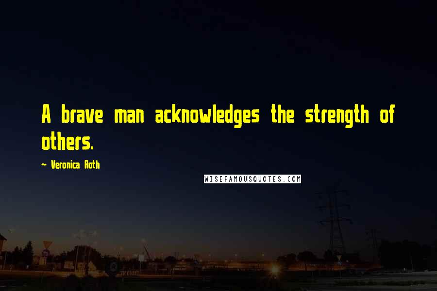 Veronica Roth Quotes: A brave man acknowledges the strength of others.