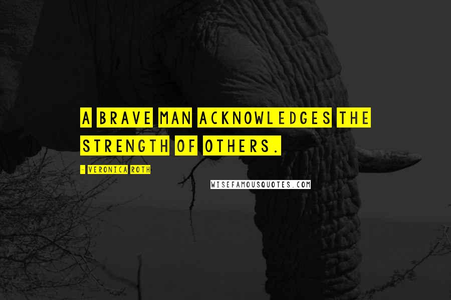 Veronica Roth Quotes: A brave man acknowledges the strength of others.