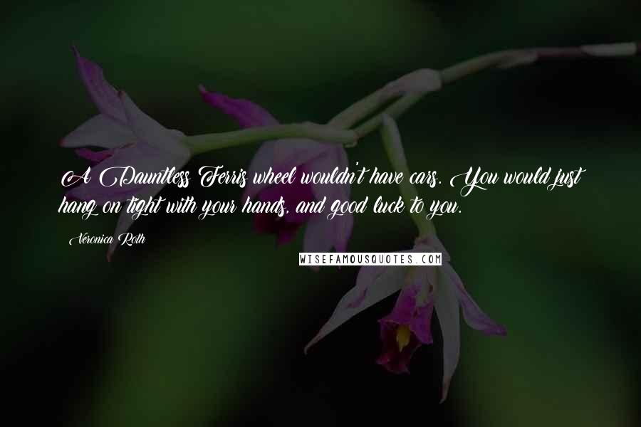 Veronica Roth Quotes: A Dauntless Ferris wheel wouldn't have cars. You would just hang on tight with your hands, and good luck to you.