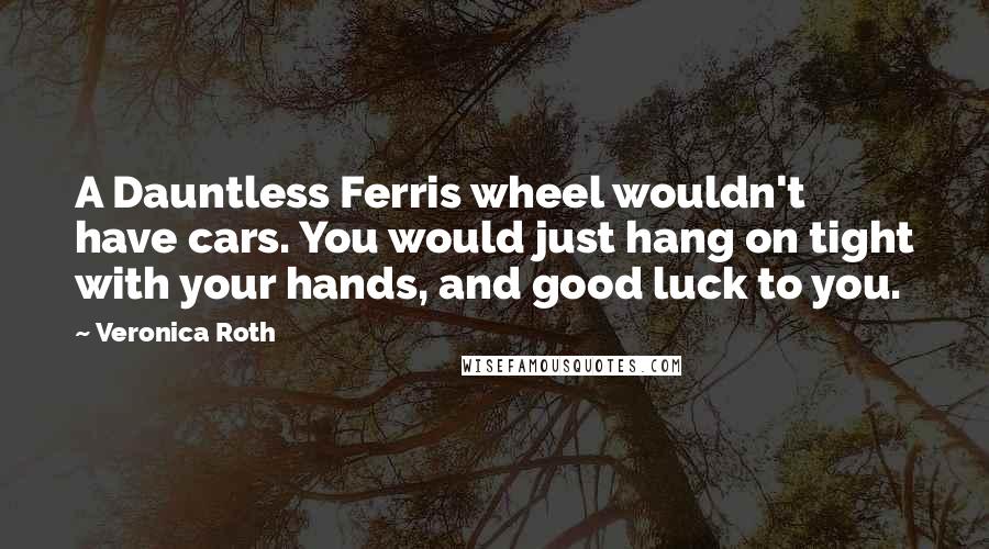 Veronica Roth Quotes: A Dauntless Ferris wheel wouldn't have cars. You would just hang on tight with your hands, and good luck to you.