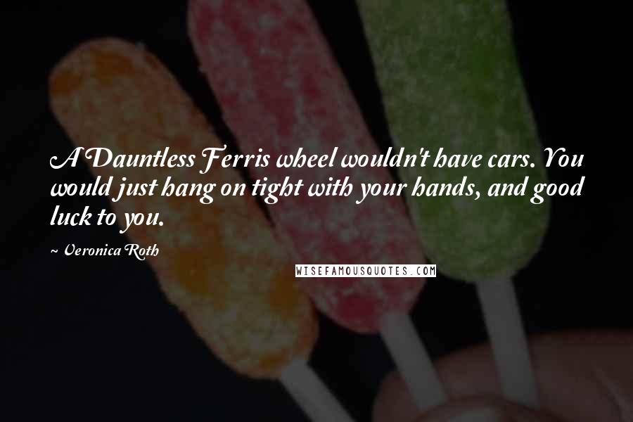 Veronica Roth Quotes: A Dauntless Ferris wheel wouldn't have cars. You would just hang on tight with your hands, and good luck to you.