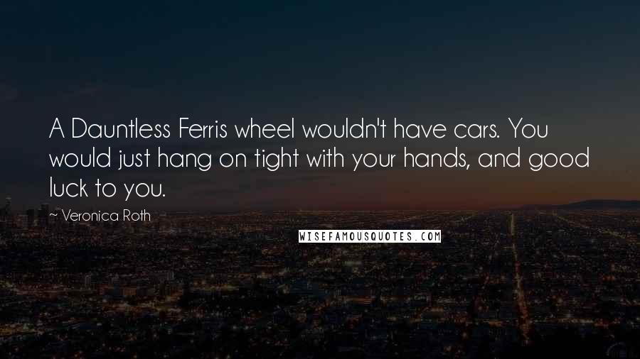 Veronica Roth Quotes: A Dauntless Ferris wheel wouldn't have cars. You would just hang on tight with your hands, and good luck to you.