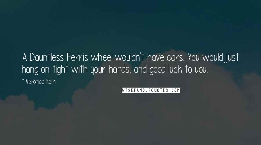 Veronica Roth Quotes: A Dauntless Ferris wheel wouldn't have cars. You would just hang on tight with your hands, and good luck to you.