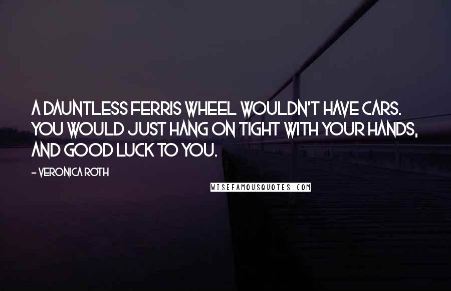 Veronica Roth Quotes: A Dauntless Ferris wheel wouldn't have cars. You would just hang on tight with your hands, and good luck to you.