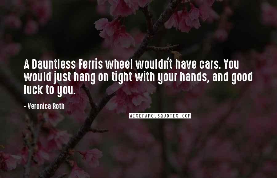 Veronica Roth Quotes: A Dauntless Ferris wheel wouldn't have cars. You would just hang on tight with your hands, and good luck to you.
