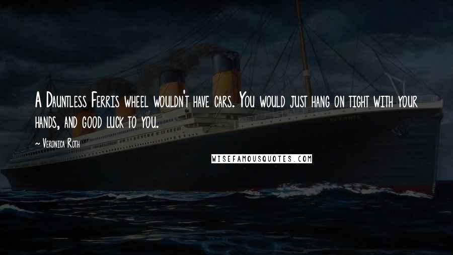 Veronica Roth Quotes: A Dauntless Ferris wheel wouldn't have cars. You would just hang on tight with your hands, and good luck to you.