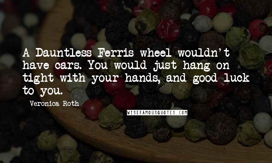 Veronica Roth Quotes: A Dauntless Ferris wheel wouldn't have cars. You would just hang on tight with your hands, and good luck to you.