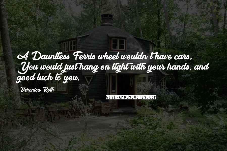 Veronica Roth Quotes: A Dauntless Ferris wheel wouldn't have cars. You would just hang on tight with your hands, and good luck to you.