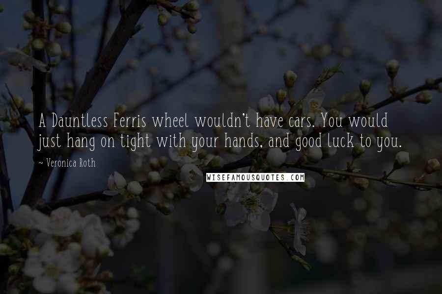 Veronica Roth Quotes: A Dauntless Ferris wheel wouldn't have cars. You would just hang on tight with your hands, and good luck to you.