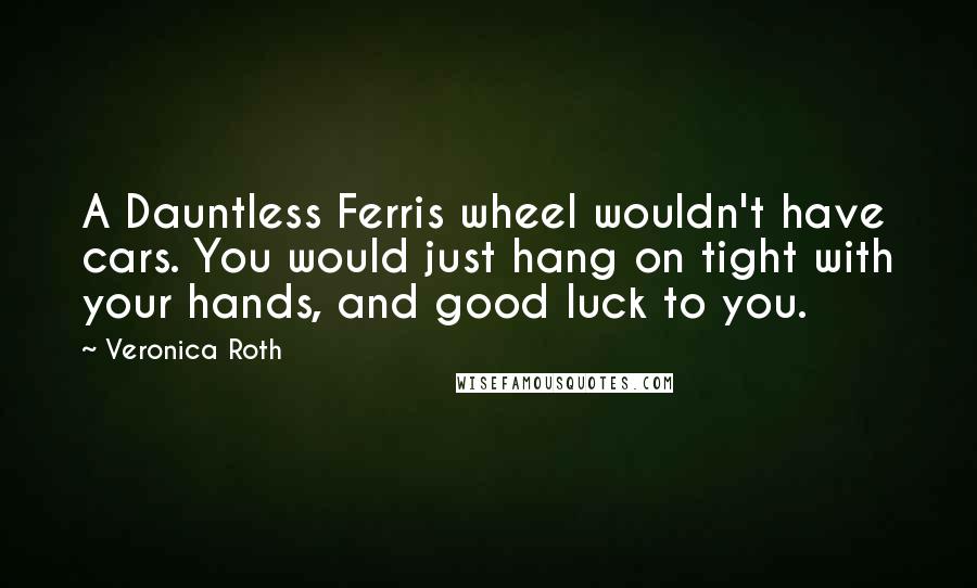 Veronica Roth Quotes: A Dauntless Ferris wheel wouldn't have cars. You would just hang on tight with your hands, and good luck to you.