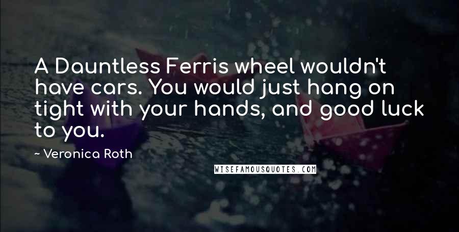 Veronica Roth Quotes: A Dauntless Ferris wheel wouldn't have cars. You would just hang on tight with your hands, and good luck to you.