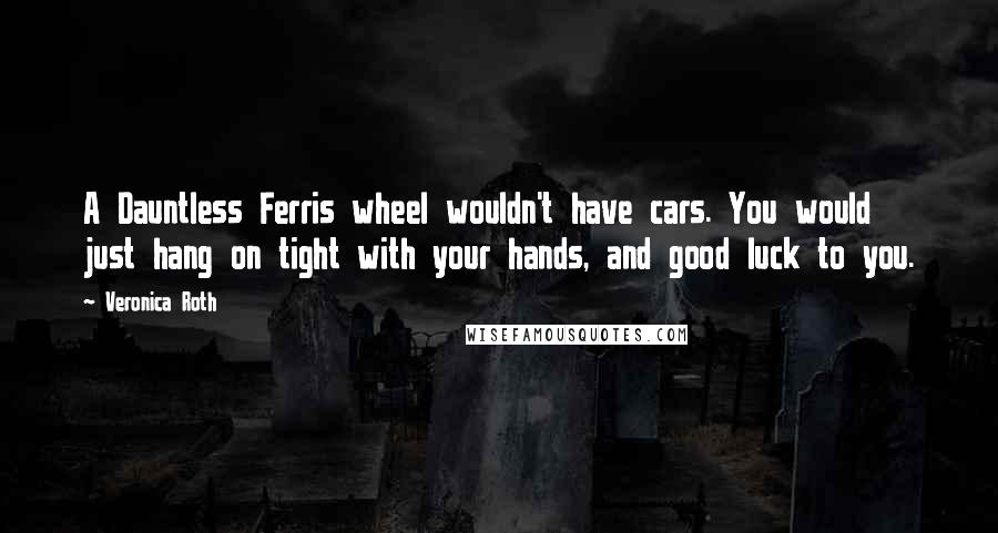 Veronica Roth Quotes: A Dauntless Ferris wheel wouldn't have cars. You would just hang on tight with your hands, and good luck to you.