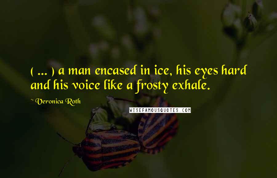 Veronica Roth Quotes: ( ... ) a man encased in ice, his eyes hard and his voice like a frosty exhale.