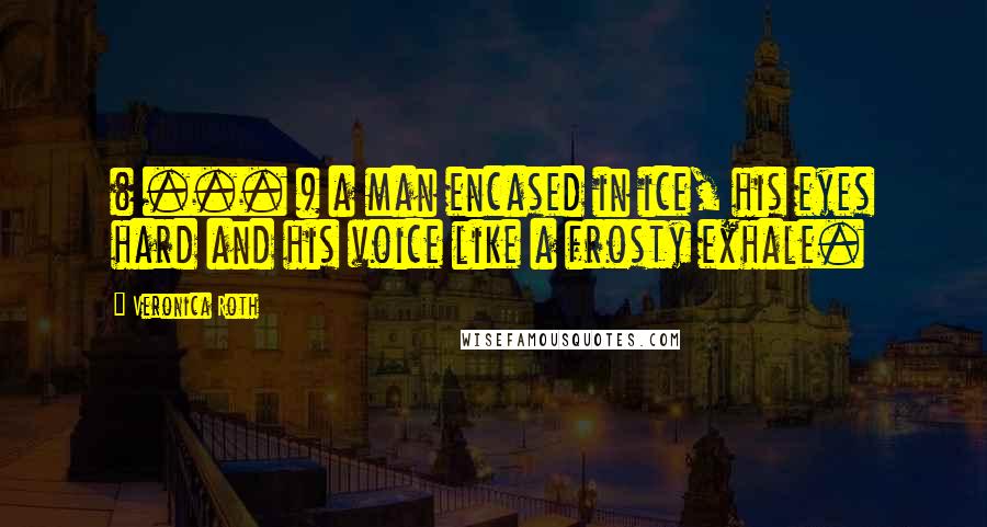 Veronica Roth Quotes: ( ... ) a man encased in ice, his eyes hard and his voice like a frosty exhale.