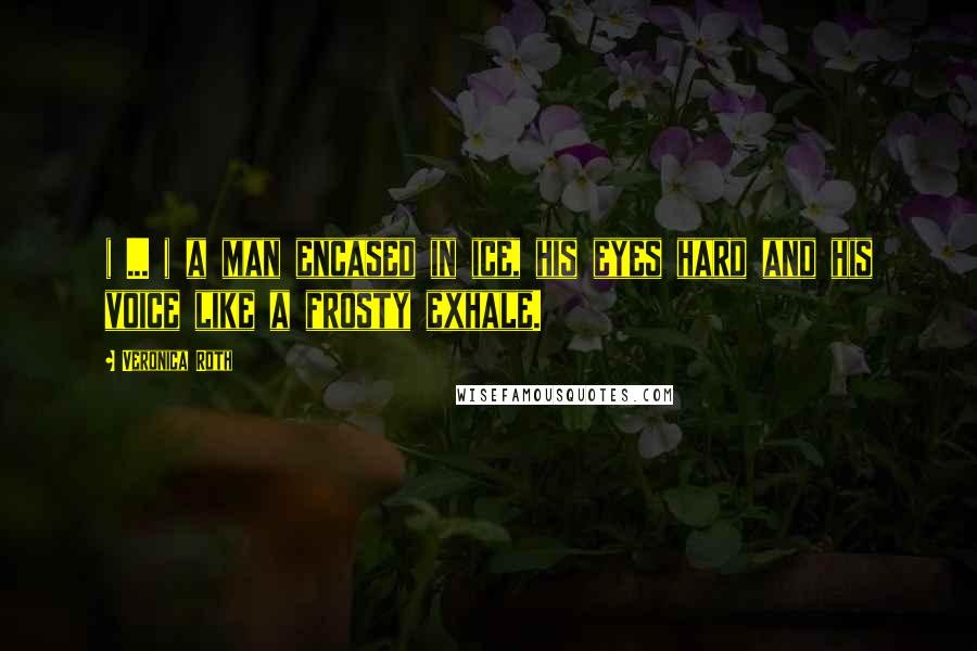 Veronica Roth Quotes: ( ... ) a man encased in ice, his eyes hard and his voice like a frosty exhale.