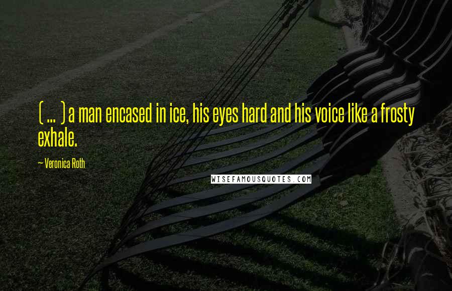 Veronica Roth Quotes: ( ... ) a man encased in ice, his eyes hard and his voice like a frosty exhale.